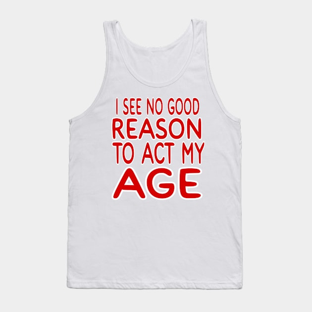 I See NO Reason To Act My Age Tank Top by MChamssouelddine